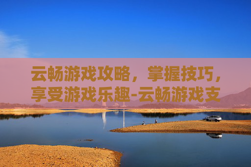 云畅游戏攻略，掌握技巧，享受游戏乐趣-云畅游戏支付中心