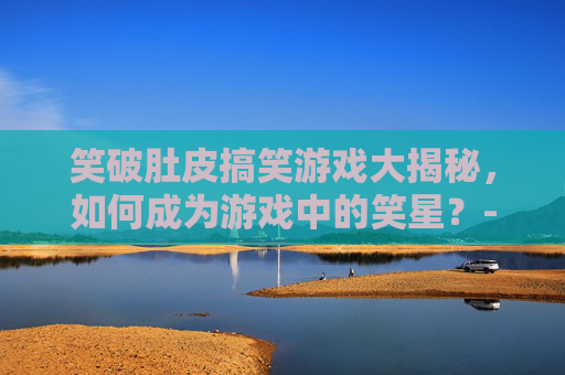 笑破肚皮搞笑游戏大揭秘，如何成为游戏中的笑星？-搞笑游戏名字 能笑死人的