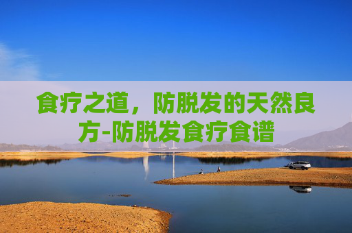 食疗之道，防脱发的天然良方-防脱发食疗食谱