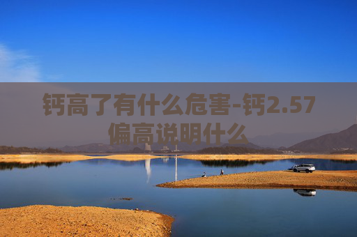 钙高了有什么危害-钙2.57偏高说明什么 钙高了有什么危害-钙2.57偏高说明什么