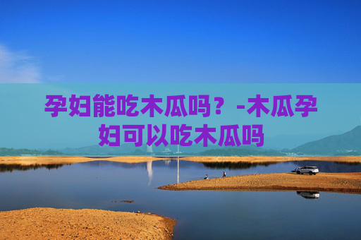 孕妇能吃木瓜吗？-木瓜孕妇可以吃木瓜吗