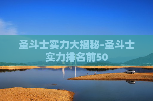 圣斗士实力大揭秘-圣斗士实力排名前50