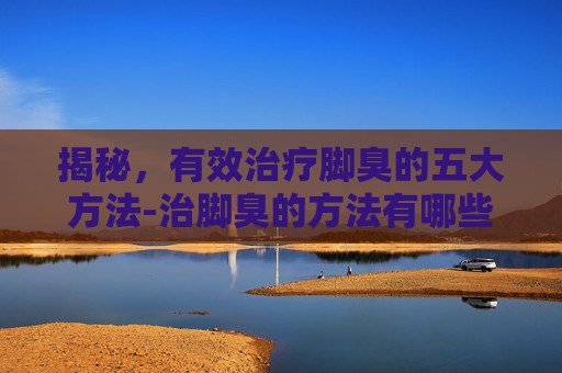 揭秘，有效治疗脚臭的五大方法-治脚臭的方法有哪些