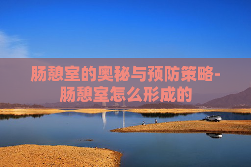 肠憩室的奥秘与预防策略-肠憩室怎么形成的