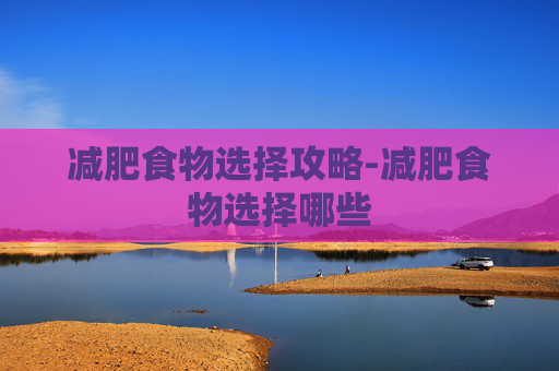 减肥食物选择攻略-减肥食物选择哪些