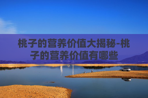 桃子的营养价值大揭秘-桃子的营养价值有哪些