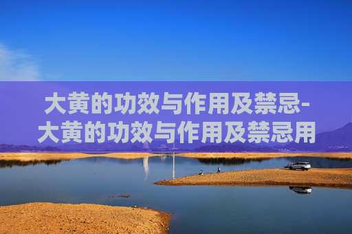 大黄的功效与作用及禁忌-大黄的功效与作用及禁忌用量