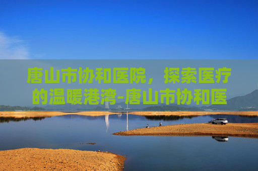 唐山市协和医院，探索医疗的温暖港湾-唐山市协和医院口腔科电话