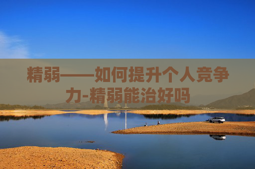 精弱——如何提升个人竞争力-精弱能治好吗