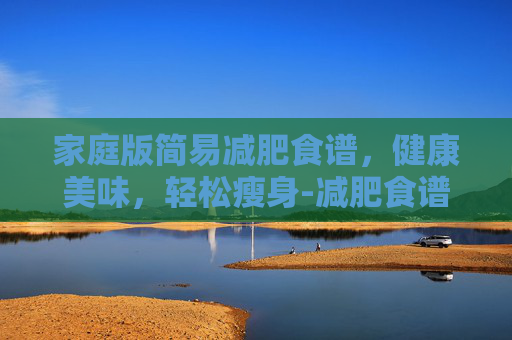 家庭版简易减肥食谱，健康美味，轻松瘦身-减肥食谱大全一日三餐