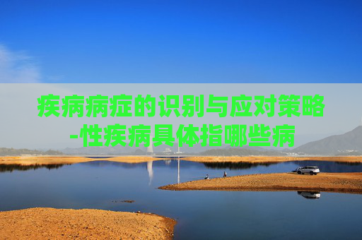 疾病病症的识别与应对策略-性疾病具体指哪些病