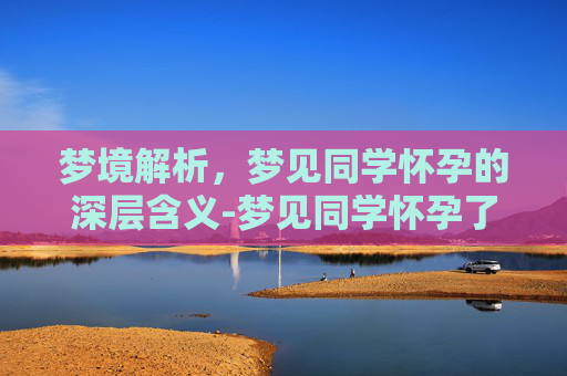 梦境解析,梦见同学怀孕的深层含义-梦见同学怀孕了肚子很大 梦境解析,梦见同学怀孕的深层含义-梦见同学怀孕了肚子很大