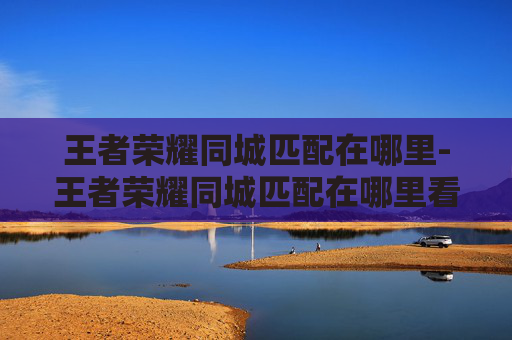 王者荣耀同城匹配在哪里-王者荣耀同城匹配在哪里看