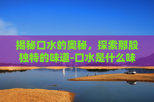 揭秘口水的奥秘，探索那股独特的味道-口水是什么味道怎么回答搞笑