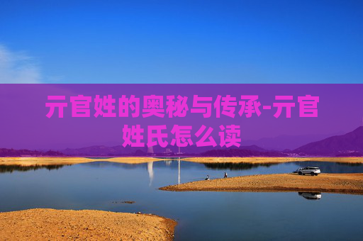 亓官姓的奥秘与传承-亓官姓氏怎么读