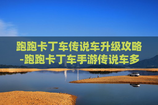 跑跑卡丁车传说车升级攻略-跑跑卡丁车手游传说车多少钱