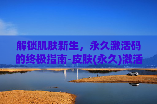 解锁肌肤新生，永久激活码的终极指南-皮肤(永久)激活码2020