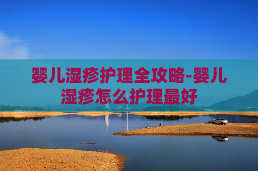 婴儿湿疹护理全攻略-婴儿湿疹怎么护理最好