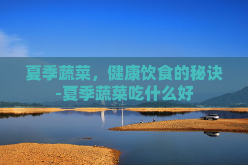 夏季蔬菜，健康饮食的秘诀-夏季蔬菜吃什么好