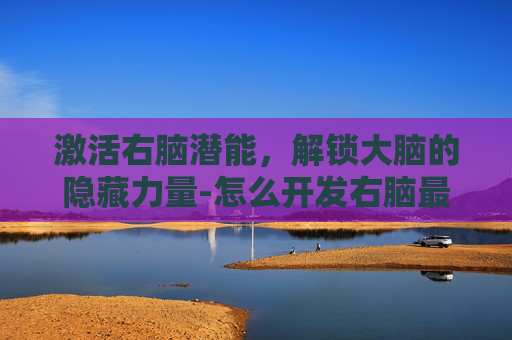 激活右脑潜能,解锁大脑的隐藏力量-怎么开发右脑最简单方法 激活右脑潜能,解锁大脑的隐藏力量-怎么开发右脑最简单方法
