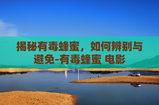 揭秘有毒蜂蜜，如何辨别与避免-有毒蜂蜜 电影