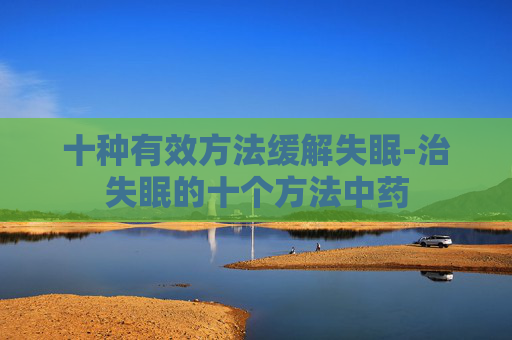 十种有效方法缓解失眠-治失眠的十个方法中药