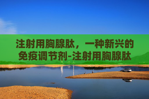 注射用胸腺肽，一种新兴的免疫调节剂-注射用胸腺肽说明书