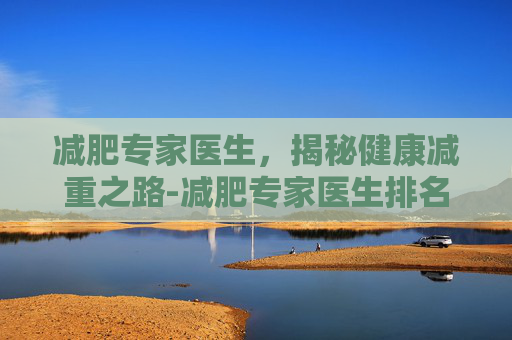 减肥专家医生，揭秘健康减重之路-减肥专家医生排名