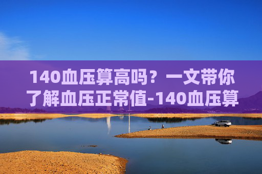 140血压算高吗？一文带你了解血压正常值-140血压算高吗需要吃药吗