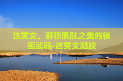 达芙文，解锁肌肤之美的秘密武器-达芙文凝胶
