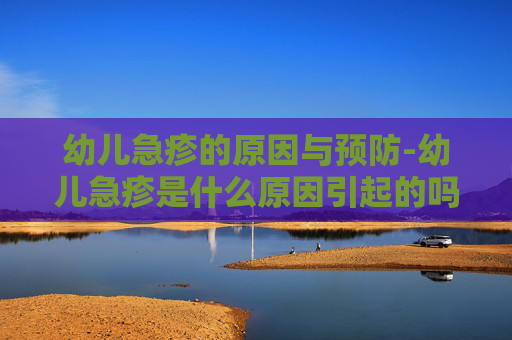 幼儿急疹的原因与预防-幼儿急疹是什么原因引起的吗吃什么药