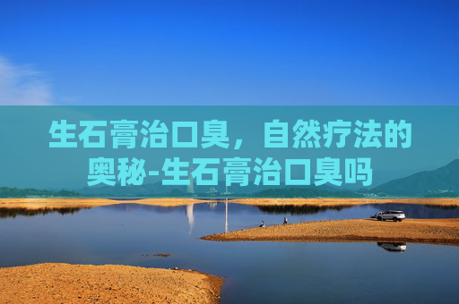 生石膏治口臭，自然疗法的奥秘-生石膏治口臭吗