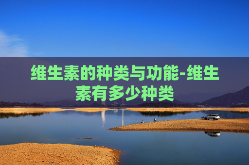 维生素的种类与功能-维生素有多少种类