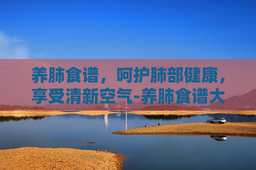 养肺食谱，呵护肺部健康，享受清新空气-养肺食谱大全