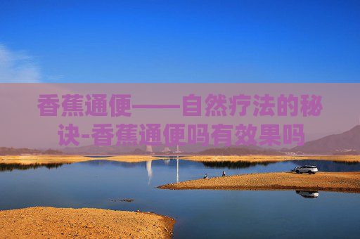 香蕉通便——自然疗法的秘诀-香蕉通便吗有效果吗