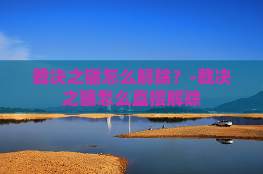 裁决之镰怎么解除？-裁决之镰怎么直接解除