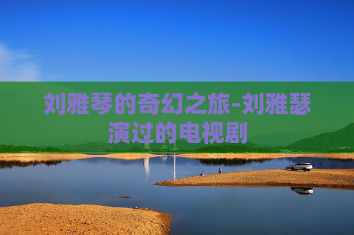 刘雅琴的奇幻之旅-刘雅瑟演过的电视剧