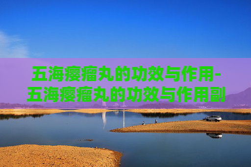 五海瘿瘤丸的功效与作用-五海瘿瘤丸的功效与作用副作用