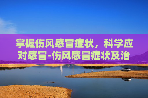 掌握伤风感冒症状，科学应对感冒-伤风感冒症状及治疗