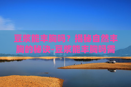 豆浆能丰胸吗?揭秘自然丰胸的秘诀-豆浆能丰胸吗需要喝多久 豆浆能丰胸吗?揭秘自然丰胸的秘诀-豆浆能丰胸吗需要喝多久