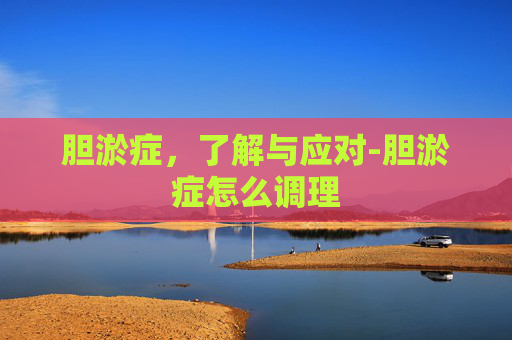 胆淤症,了解与应对-胆淤症怎么调理 胆淤症,了解与应对-胆淤症怎么调理