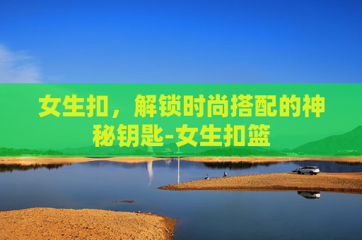 女生扣，解锁时尚搭配的神秘钥匙-女生扣篮
