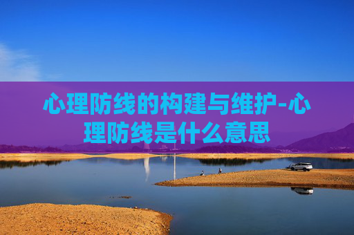 心理防线的构建与维护-心理防线是什么意思 心理防线的构建与维护-心理防线是什么意思