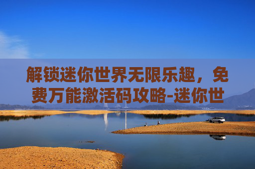 解锁迷你世界无限乐趣，免费万能激活码攻略-迷你世界免费万能激活码是多少