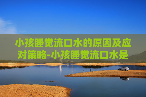 小孩睡觉流口水的原因及应对策略-小孩睡觉流口水是什么原因引起的