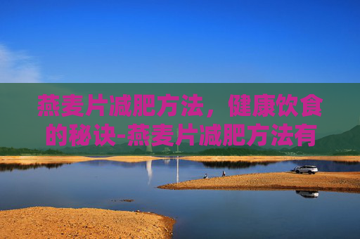燕麦片减肥方法，健康饮食的秘诀-燕麦片减肥方法有哪些