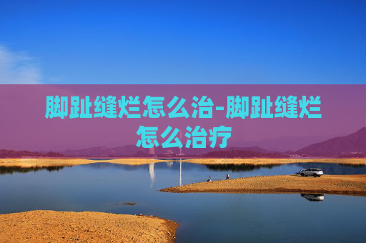 脚趾缝烂怎么治-脚趾缝烂怎么治疗