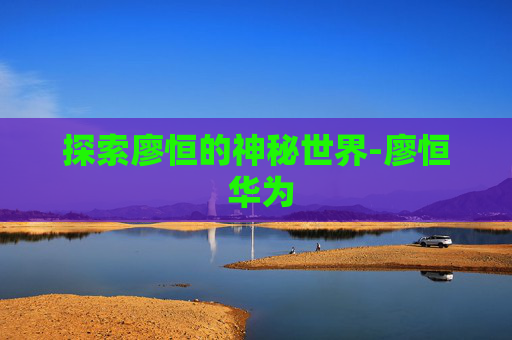 探索廖恒的神秘世界-廖恒 华为