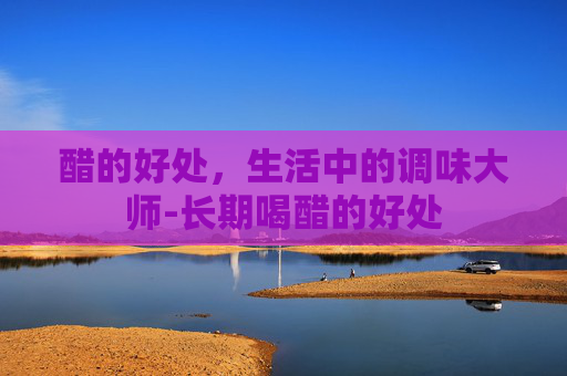醋的好处，生活中的调味大师-长期喝醋的好处