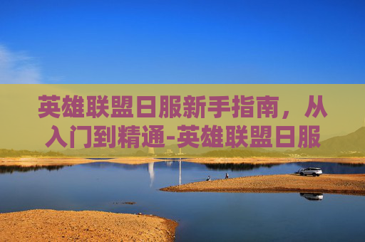 英雄联盟日服新手指南，从入门到精通-英雄联盟日服账号购买